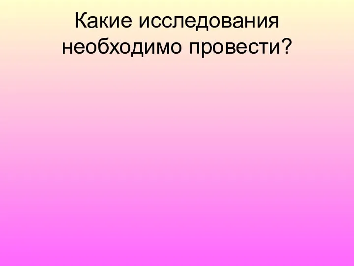 Какие исследования необходимо провести?