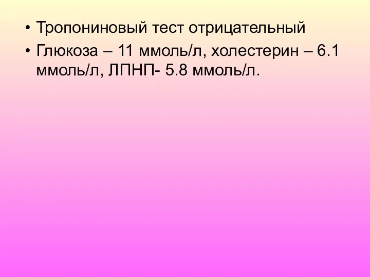 Тропониновый тест отрицательный Глюкоза – 11 ммоль/л, холестерин – 6.1 ммоль/л, ЛПНП- 5.8 ммоль/л.