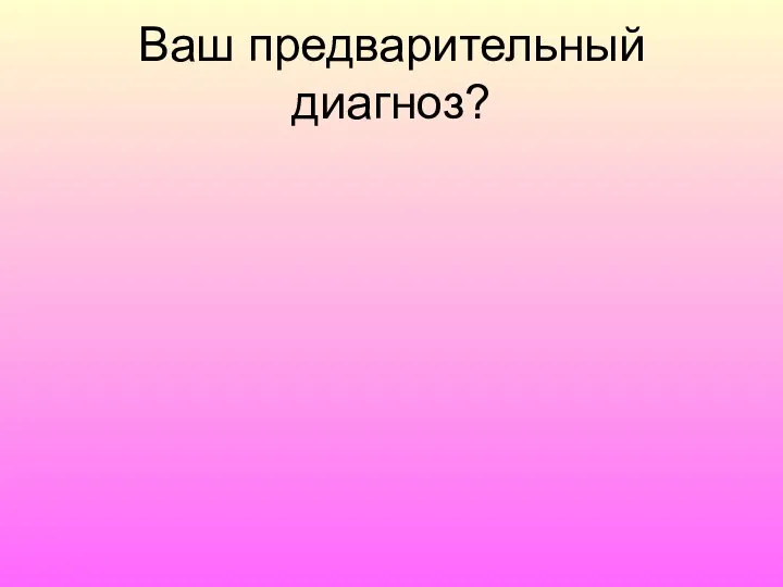 Ваш предварительный диагноз?