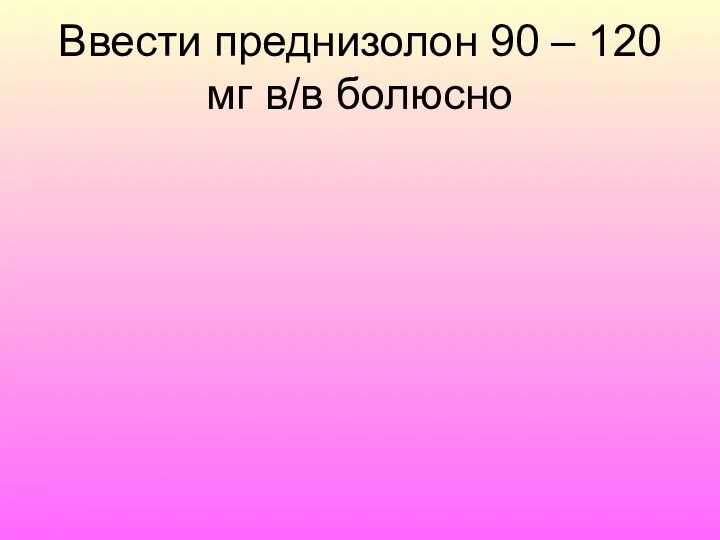 Ввести преднизолон 90 – 120 мг в/в болюсно