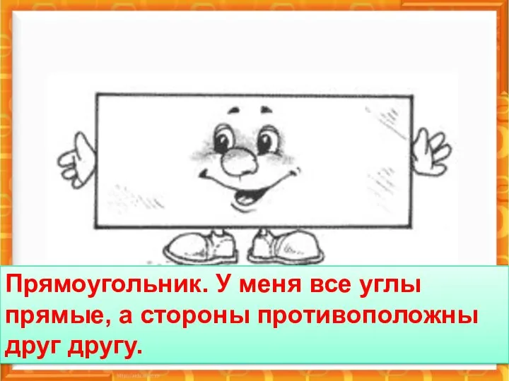 А меня? Прямоугольник. У меня все углы прямые, а стороны противоположны друг другу.