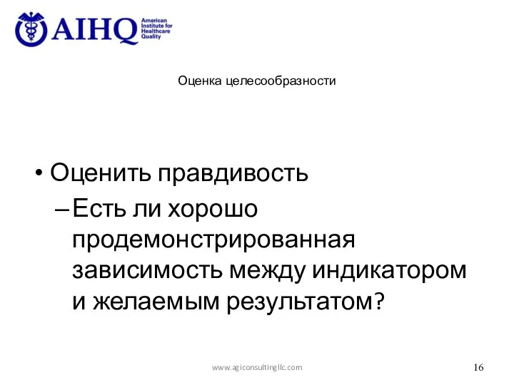 Оценка целесообразности Оценить правдивость Есть ли хорошо продемонстрированная зависимость между индикатором и желаемым результатом? www.agiconsultingllc.com