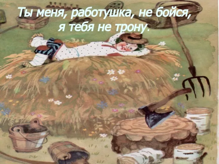 Ты меня, работушка, не бойся, я тебя не трону.