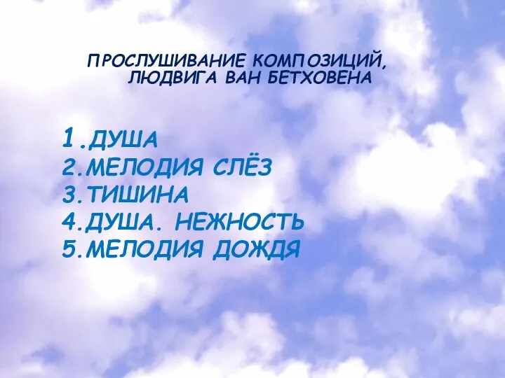 1.ДУША 2.МЕЛОДИЯ СЛЁЗ 3.ТИШИНА 4.ДУША. НЕЖНОСТЬ 5.МЕЛОДИЯ ДОЖДЯ ПРОСЛУШИВАНИЕ КОМПОЗИЦИЙ, ЛЮДВИГА ВАН БЕТХОВЕНА