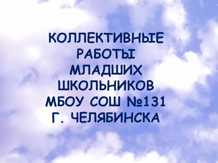 КОЛЛЕКТИВНЫЕ РАБОТЫ МЛАДШИХ ШКОЛЬНИКОВ МБОУ СОШ №131 Г. ЧЕЛЯБИНСКА