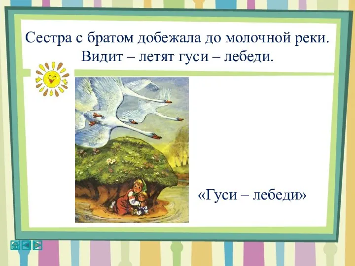 Сестра с братом добежала до молочной реки. Видит – летят гуси – лебеди. «Гуси – лебеди»