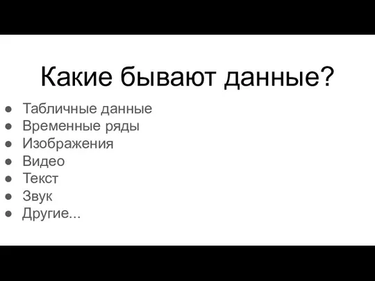 Какие бывают данные? Табличные данные Временные ряды Изображения Видео Текст Звук Другие...