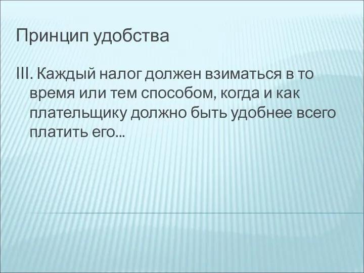 Принцип удобства III. Каждый налог должен взиматься в то время или тем