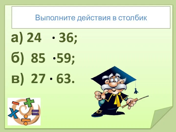 Выполните действия в столбик а) 24 · 36; б) 85 ·59; в) 27 · 63.