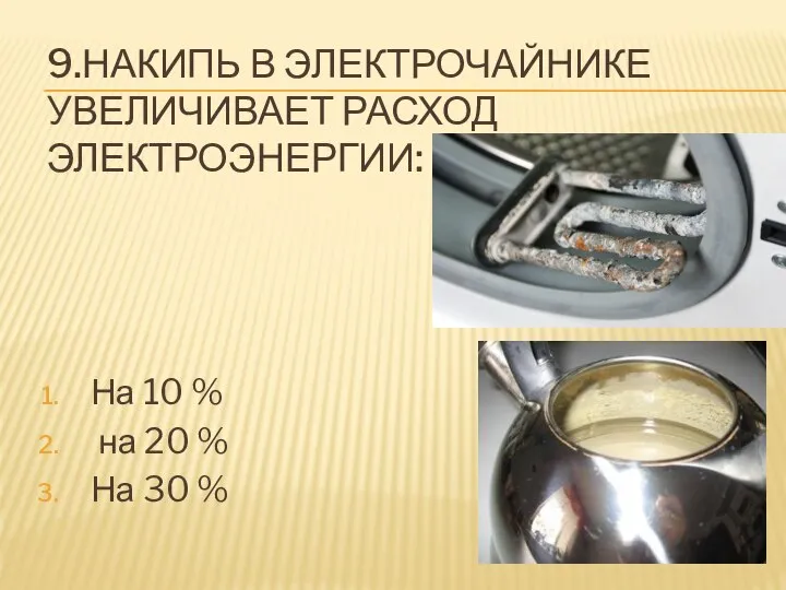 9.НАКИПЬ В ЭЛЕКТРОЧАЙНИКЕ УВЕЛИЧИВАЕТ РАСХОД ЭЛЕКТРОЭНЕРГИИ: На 10 % на 20 % На 30 %