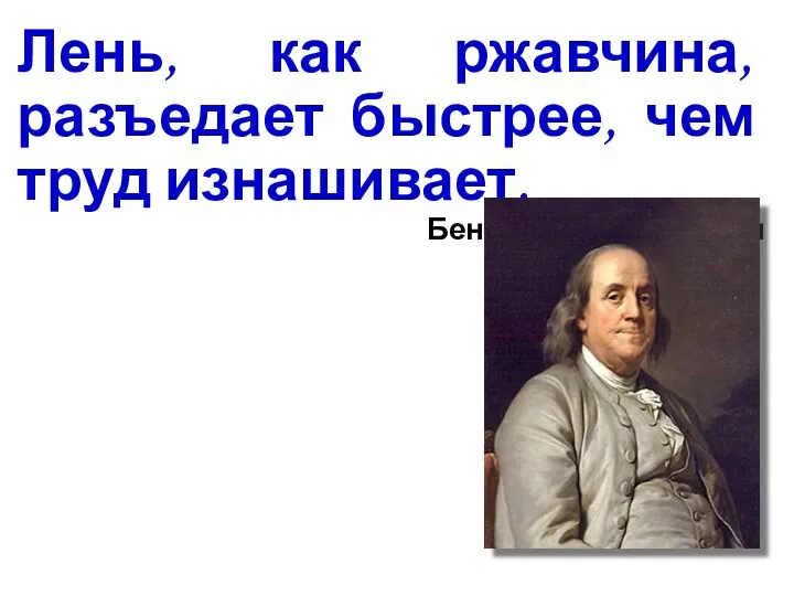 Лень, как ржавчина, разъедает быстрее, чем труд изнашивает. Бенджамин Франклин