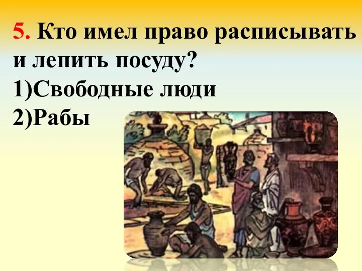 5. Кто имел право расписывать и лепить посуду? 1)Свободные люди 2)Рабы