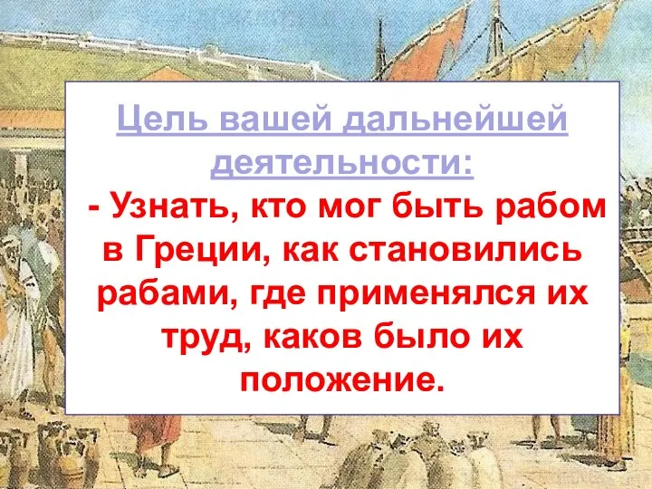 Цель вашей дальнейшей деятельности: - Узнать, кто мог быть рабом в Греции,