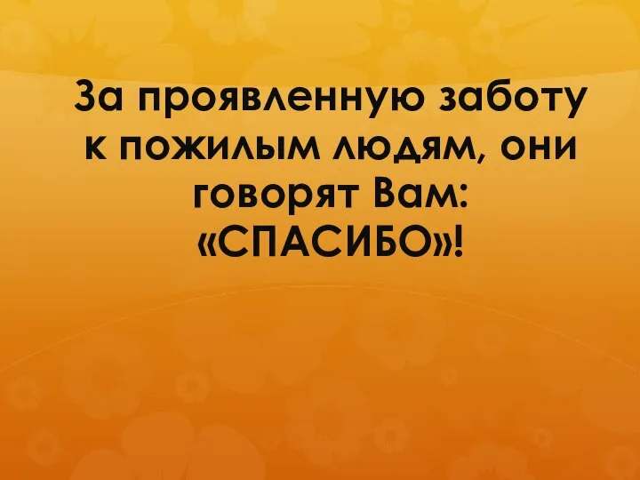 За проявленную заботу к пожилым людям, они говорят Вам: «СПАСИБО»!