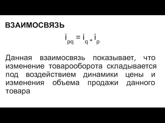 ВЗАИМОСВЯЗЬ ipq = iq * ip Данная взаимосвязь показывает, что изменение товарооборота