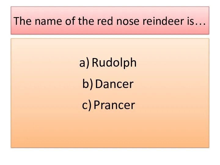 The name of the red nose reindeer is… Rudolph Dancer Prancer