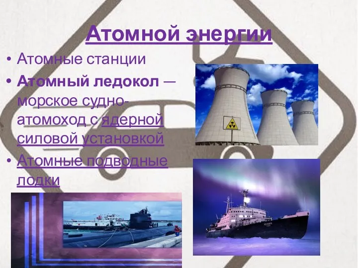 Атомной энергии Атомные станции Атомный ледокол — морское судно-атомоход с ядерной силовой установкой Атомные подводные лодки