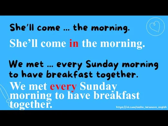 We met every Sunday morning to have breakfast together. She’ll come in the morning.