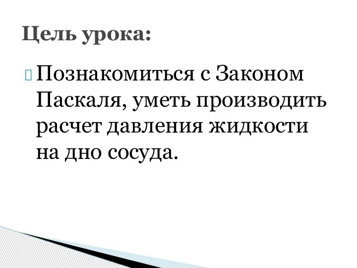 Познакомиться с Законом Паскаля, уметь производить расчет давления жидкости на дно сосуда. Цель урока: