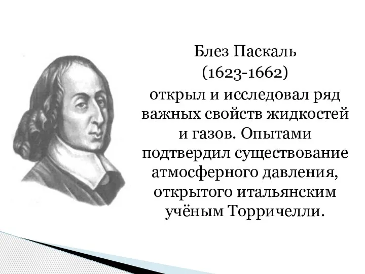 Блез Паскаль (1623-1662) открыл и исследовал ряд важных свойств жидкостей и газов.