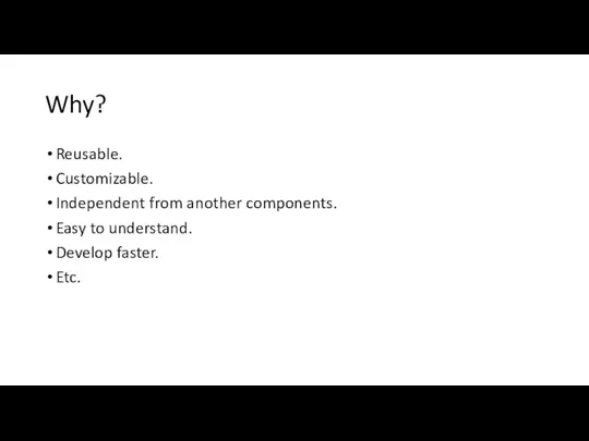 Why? Reusable. Customizable. Independent from another components. Easy to understand. Develop faster. Etc.