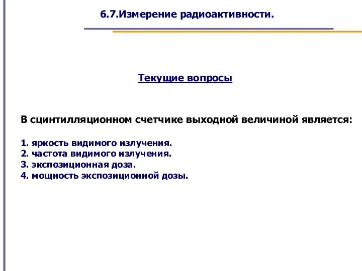 6.7.Измерение радиоактивности. Текущие вопросы В сцинтилляционном счетчике выходной величиной является: 1. яркость