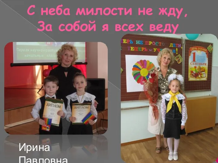 С неба милости не жду, За собой я всех веду Ирина Павловна