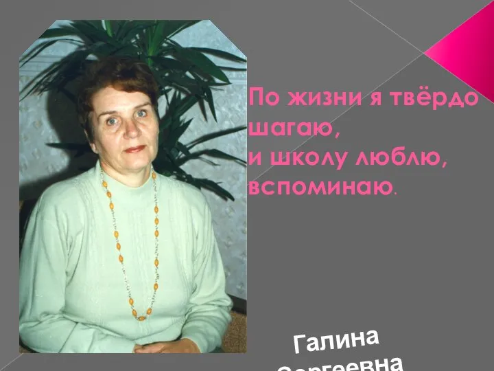 По жизни я твёрдо шагаю, и школу люблю, вспоминаю. Галина Сергеевна