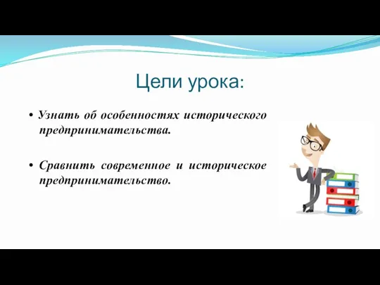 Цели урока: • Узнать об особенностях исторического предпринимательства. • Сравнить современное и историческое предпринимательство.