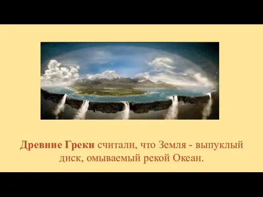 Древние Греки считали, что Земля - выпуклый диск, омываемый рекой Океан.