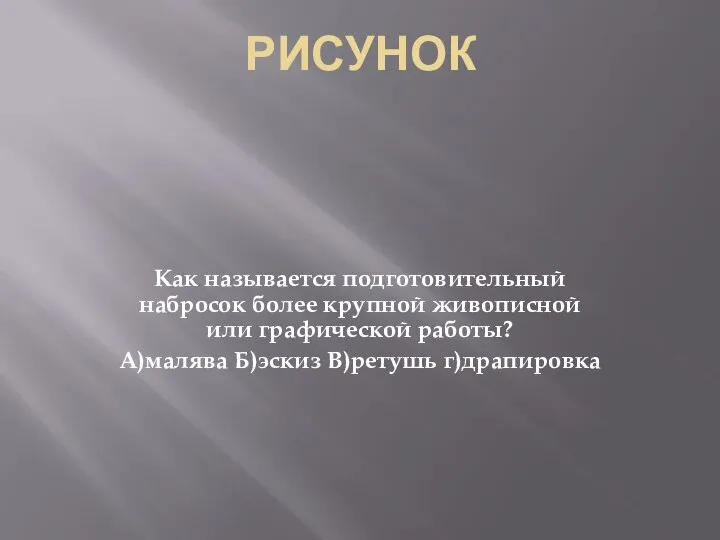 РИСУНОК Как называется подготовительный набросок более крупной живописной или графической работы? А)малява Б)эскиз В)ретушь г)драпировка