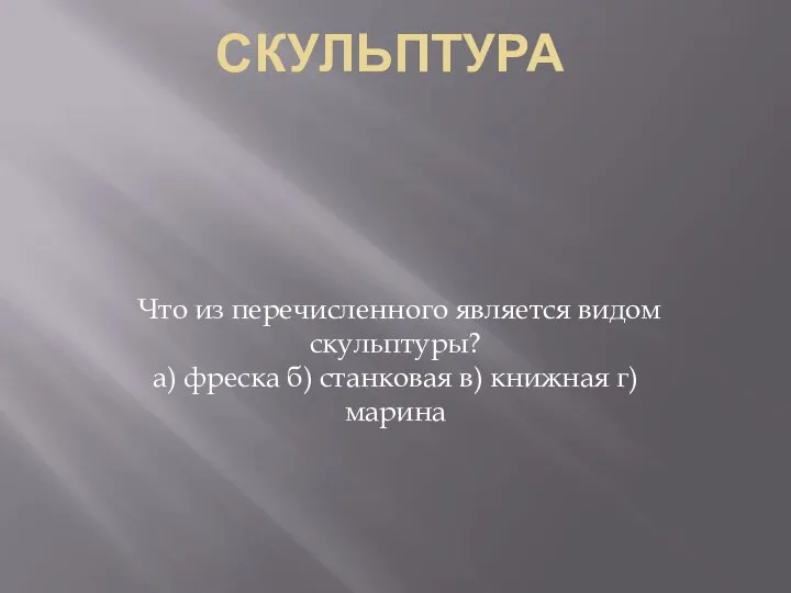 СКУЛЬПТУРА Что из перечисленного является видом скульптуры? а) фреска б) станковая в) книжная г) марина