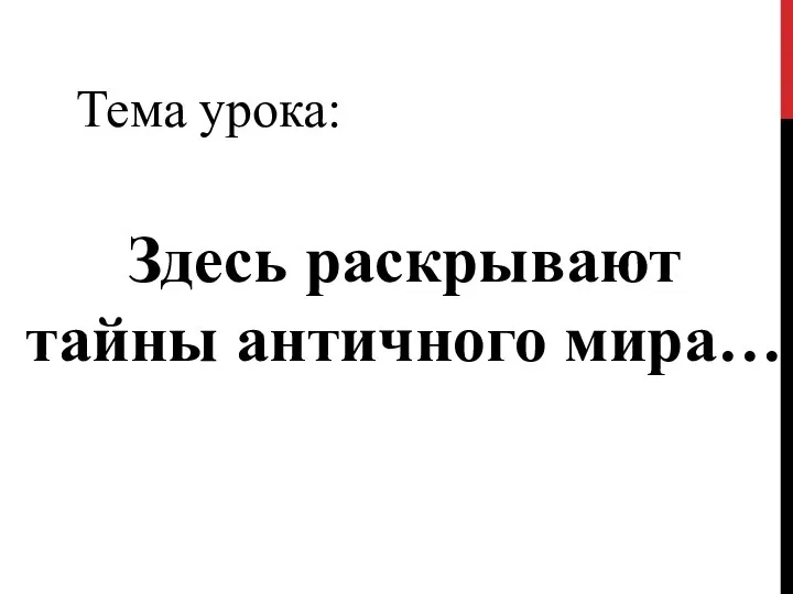 Тема урока: Здесь раскрывают тайны античного мира…