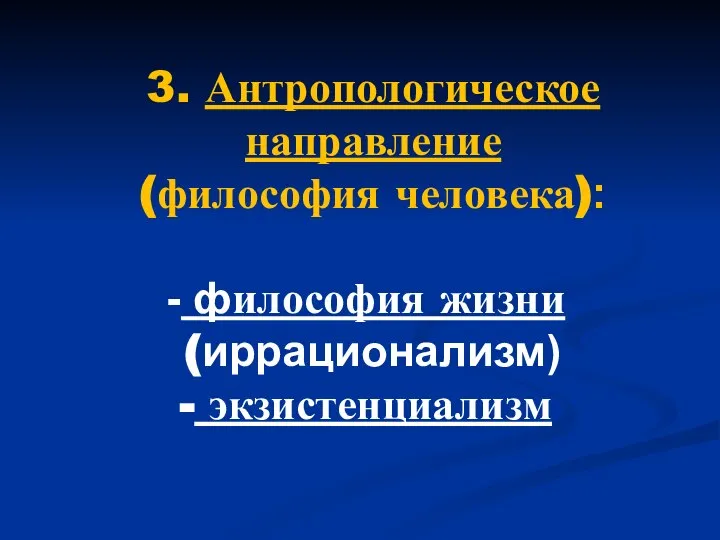 3. Антропологическое направление (философия человека): философия жизни (иррационализм) экзистенциализм