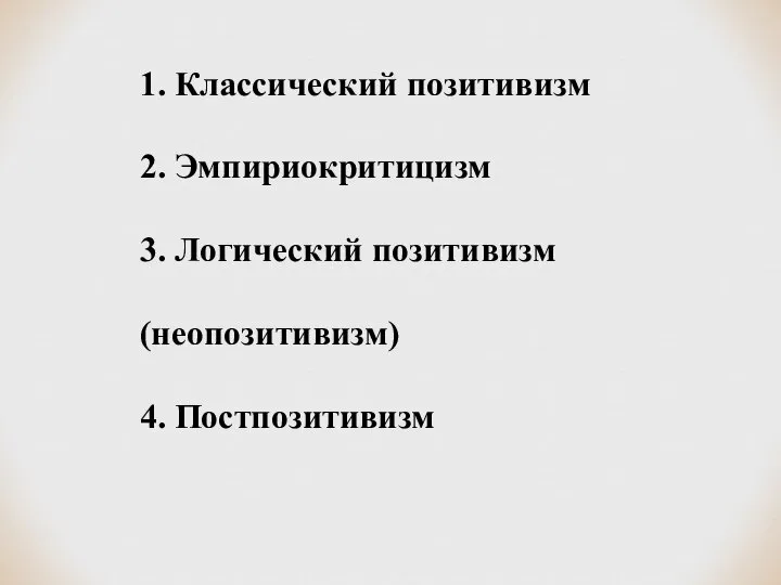 1. Классический позитивизм 2. Эмпириокритицизм 3. Логический позитивизм (неопозитивизм) 4. Постпозитивизм