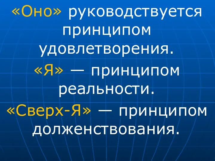 «Оно» руководствуется принципом удовлетворения. «Я» — принципом реальности. «Сверх-Я» — принципом долженствования.