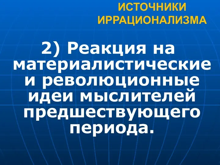 ИСТОЧНИКИ ИРРАЦИОНАЛИЗМА 2) Реакция на материалистические и революционные идеи мыслителей предшествующего периода.