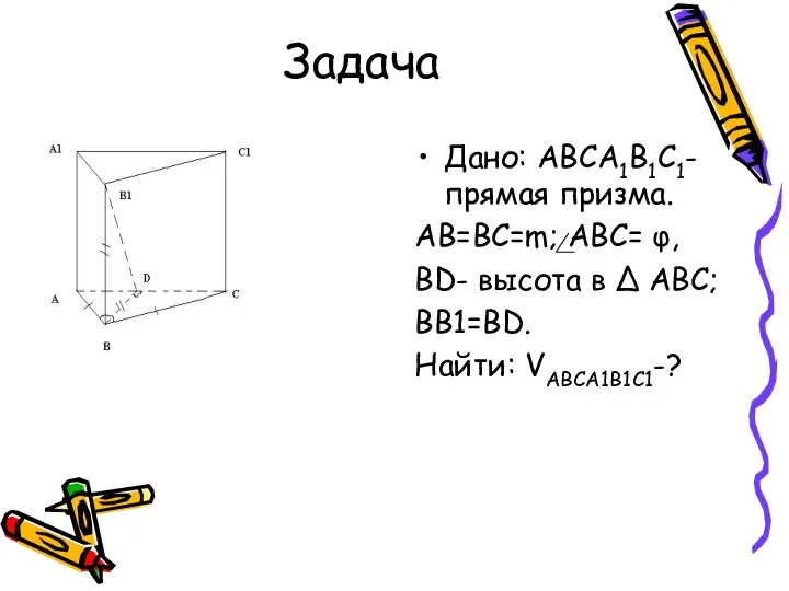 Задача Дано: ABCA1B1C1- прямая призма. AB=BC=m; ABC= φ, BD- высота в ∆ ABC; BB1=BD. Найти: VABCA1B1C1-?