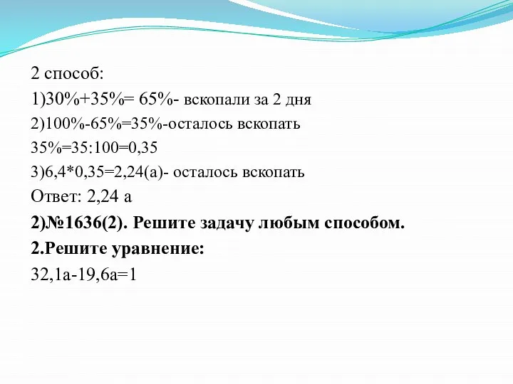 2 способ: 1)30%+35%= 65%- вскопали за 2 дня 2)100%-65%=35%-осталось вскопать 35%=35:100=0,35 3)6,4*0,35=2,24(а)-