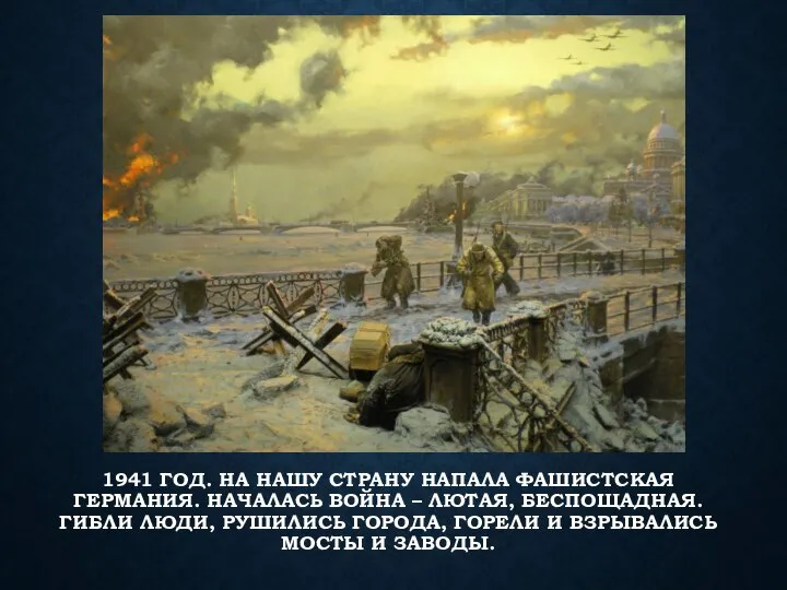 1941 ГОД. НА НАШУ СТРАНУ НАПАЛА ФАШИСТСКАЯ ГЕРМАНИЯ. НАЧАЛАСЬ ВОЙНА – ЛЮТАЯ,