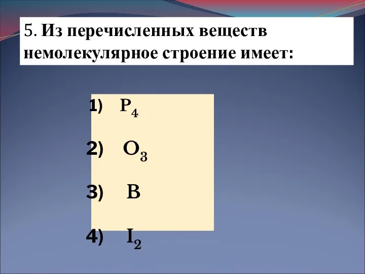 5. Из перечисленных веществ немолекулярное строение имеет: P4 O3 B I2