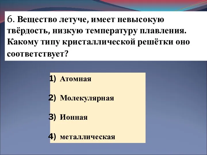 6. Вещество летуче, имеет невысокую твёрдость, низкую температуру плавления. Какому типу кристаллической