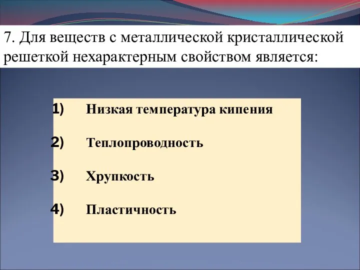 7. Для веществ с металлической кристаллической решеткой нехарактерным свойством является: Низкая температура кипения Теплопроводность Хрупкость Пластичность