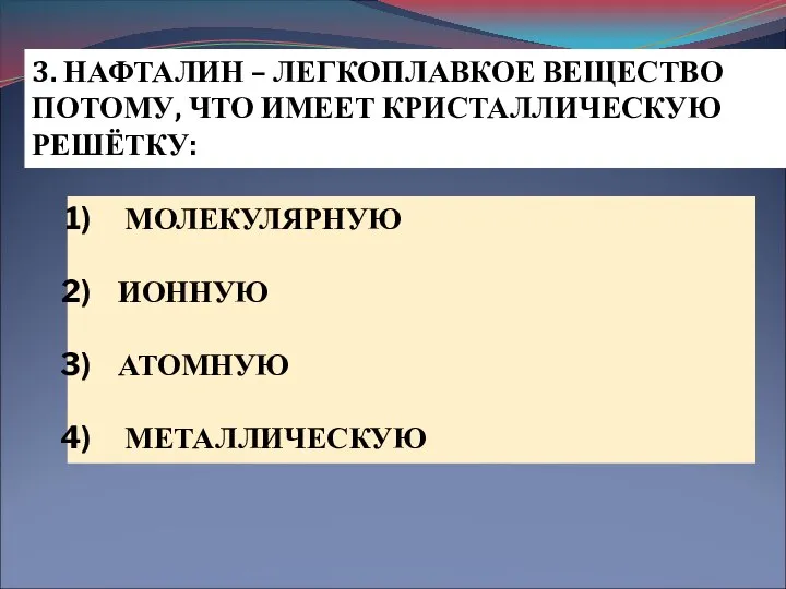 3. НАФТАЛИН – ЛЕГКОПЛАВКОЕ ВЕЩЕСТВО ПОТОМУ, ЧТО ИМЕЕТ КРИСТАЛЛИЧЕСКУЮ РЕШЁТКУ: МОЛЕКУЛЯРНУЮ ИОННУЮ АТОМНУЮ МЕТАЛЛИЧЕСКУЮ