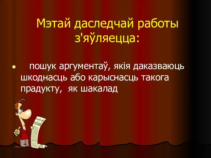 Мэтай даследчай работы з'яўляецца: пошук аргументаў, якія даказваюць шкоднасць або карыснасць такога прадукту, як шакалад