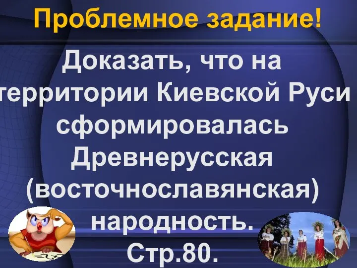 Проблемное задание! Доказать, что на территории Киевской Руси сформировалась Древнерусская (восточнославянская) народность. Стр.80.