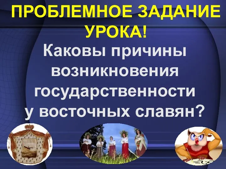 ПРОБЛЕМНОЕ ЗАДАНИЕ УРОКА! Каковы причины возникновения государственности у восточных славян?