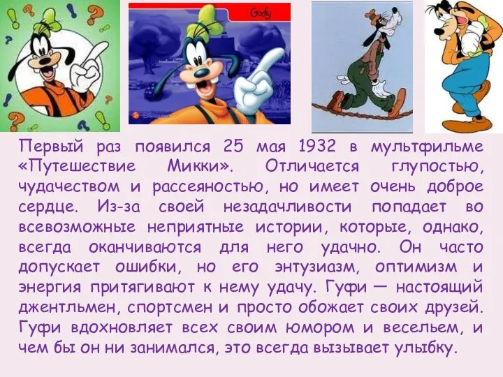 Первый раз появился 25 мая 1932 в мультфильме «Путешествие Микки». Отличается глупостью,