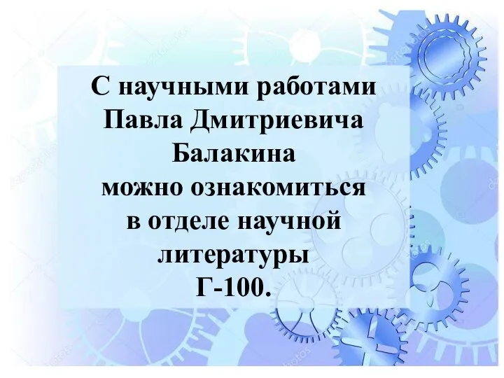 С научными работами Павла Дмитриевича Балакина можно ознакомиться в отделе научной литературы Г-100.