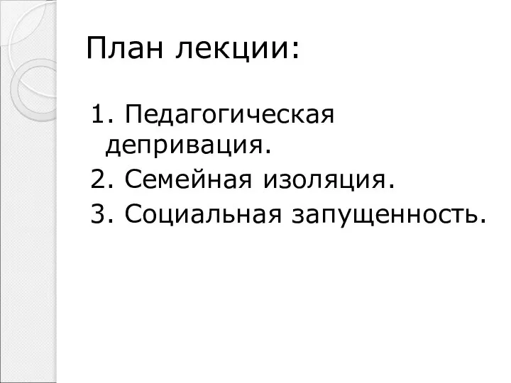 План лекции: 1. Педагогическая депривация. 2. Семейная изоляция. 3. Социальная запущенность.